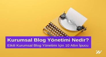 Kurumsal Blog Yönetimi Nedir? Etkili Kurumsal Blog Yönetimi için 10 Altın İpucu